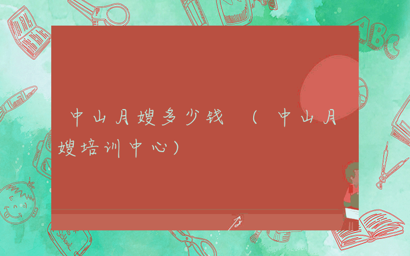 中山月嫂多少钱 (中山月嫂培训中心)